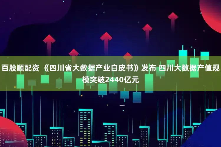 百股顺配资 《四川省大数据产业白皮书》发布 四川大数据产值规模突破2440亿元