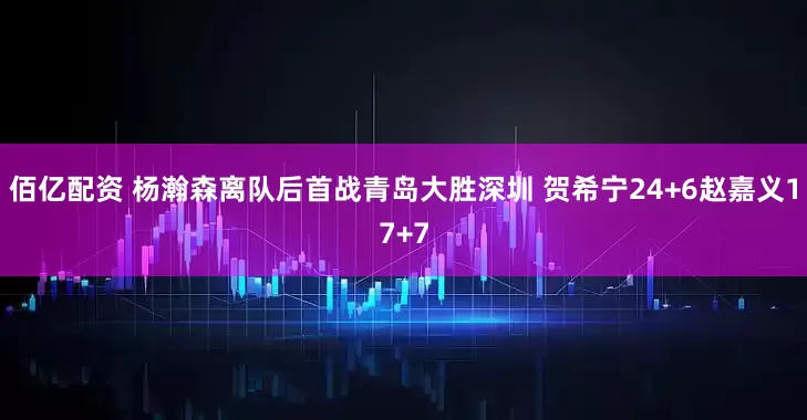 佰亿配资 杨瀚森离队后首战青岛大胜深圳 贺希宁24+6赵嘉义17+7